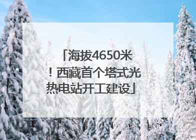 海拔4650米！西藏首个塔式光热电站开工建设
